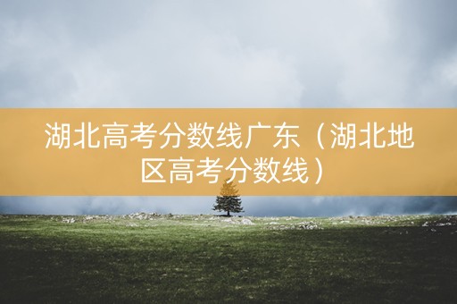 湖北高考分数线广东（湖北地区高考分数线）