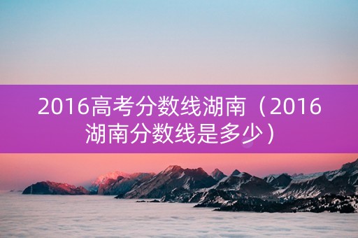 2016高考分数线湖南（2016湖南分数线是多少）