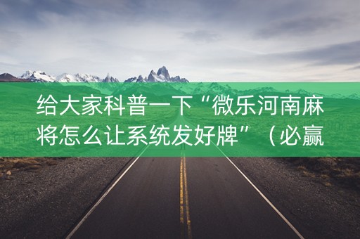 给大家科普一下“微乐河南麻将怎么让系统发好牌”（必赢神器辅助器)