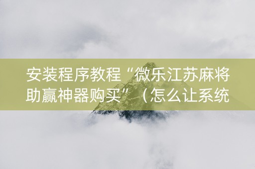 安装程序教程“微乐江苏麻将助赢神器购买”（怎么让系统给自己好牌)