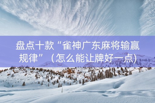 盘点十款“雀神广东麻将输赢规律”（怎么能让牌好一点)