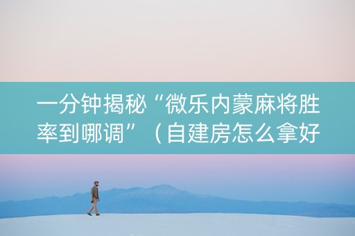一分钟揭秘“微乐内蒙麻将胜率到哪调”（自建房怎么拿好牌)