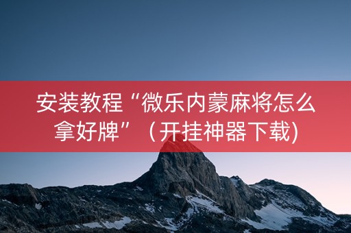 安装教程“微乐内蒙麻将怎么拿好牌”（开挂神器下载)