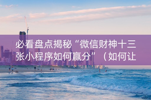 必看盘点揭秘“微信财神十三张小程序如何赢分”（如何让系统发好牌)