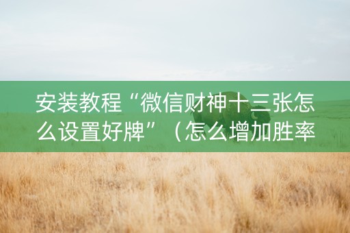 安装教程“微信财神十三张怎么设置好牌”（怎么增加胜率)
