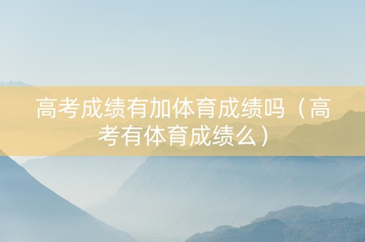 高考成绩有加体育成绩吗（高考有体育成绩么）