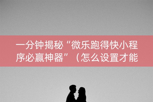 一分钟揭秘“微乐跑得快小程序必赢神器”（怎么设置才能赢)