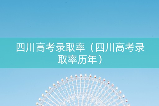 四川高考录取率（四川高考录取率历年）