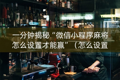 一分钟揭秘“微信小程序麻将怎么设置才能赢”（怎么设置能有好牌)