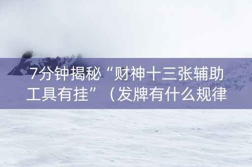 7分钟揭秘“财神十三张辅助工具有挂”（发牌有什么规律吗)