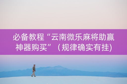 必备教程“云南微乐麻将助赢神器购买”（规律确实有挂)