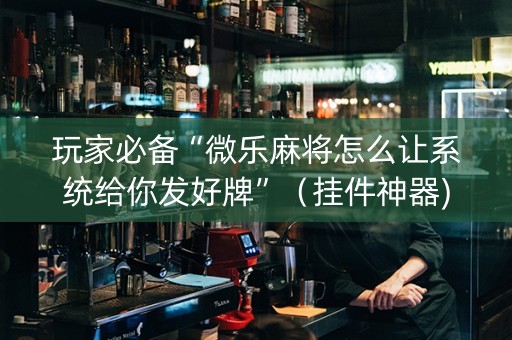 玩家必备“微乐麻将怎么让系统给你发好牌”（挂件神器)
