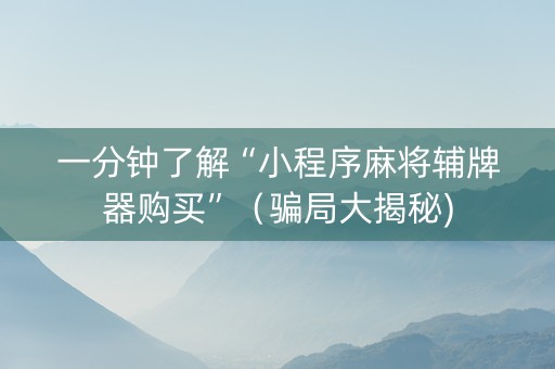 一分钟了解“小程序麻将辅牌器购买”（骗局大揭秘)