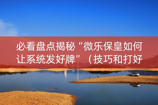 必看盘点揭秘“微乐保皇如何让系统发好牌”（技巧和打好牌方法)