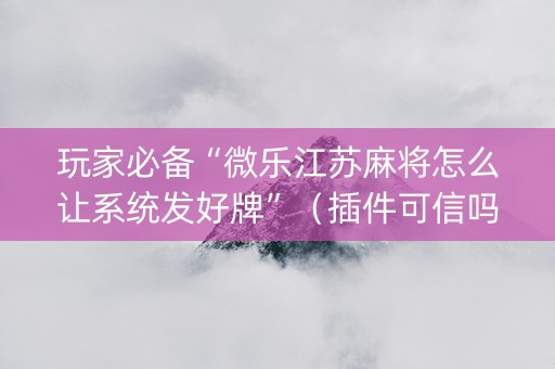 玩家必备“微乐江苏麻将怎么让系统发好牌”（插件可信吗)