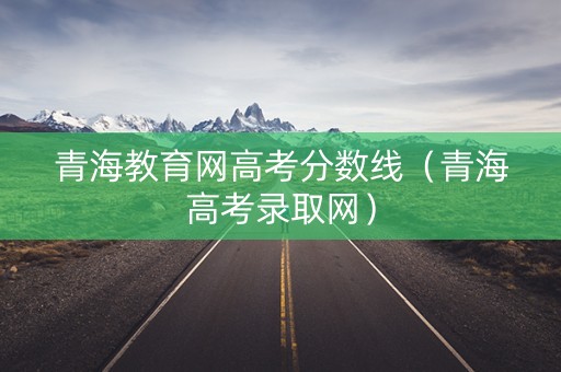 青海教育网高考分数线（青海高考录取网）