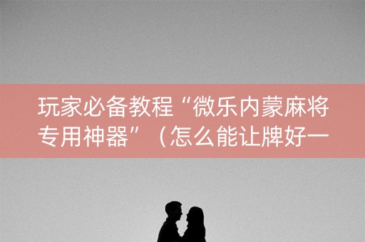 玩家必备教程“微乐内蒙麻将专用神器”（怎么能让牌好一点)