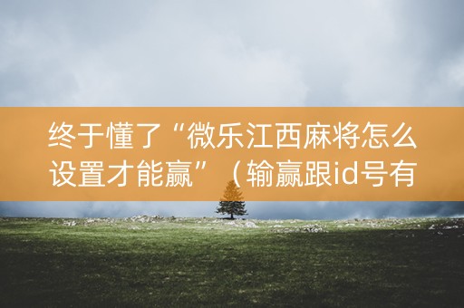 终于懂了“微乐江西麻将怎么设置才能赢”（输赢跟id号有关系吗)