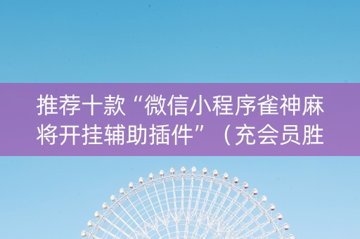 推荐十款“微信小程序雀神麻将开挂辅助插件”（充会员胜率高)