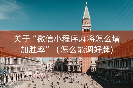 关于“微信小程序麻将怎么增加胜率”（怎么能调好牌)