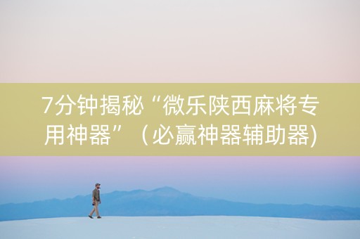 7分钟揭秘“微乐陕西麻将专用神器”（必赢神器辅助器)