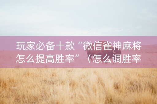 玩家必备十款“微信雀神麻将怎么提高胜率”（怎么调胜率)