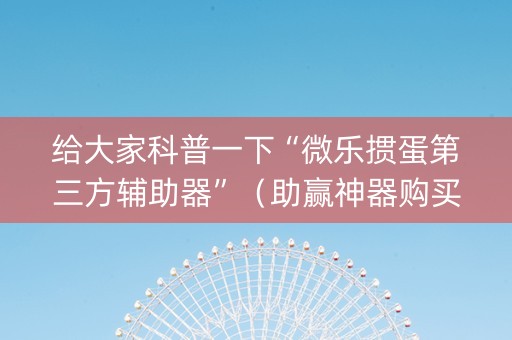 给大家科普一下“微乐掼蛋第三方辅助器”（助赢神器购买)