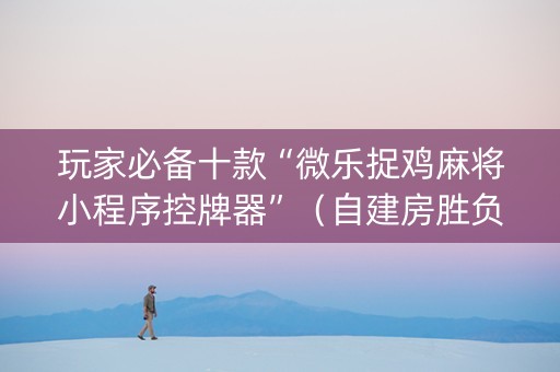 玩家必备十款“微乐捉鸡麻将小程序控牌器”（自建房胜负规律)