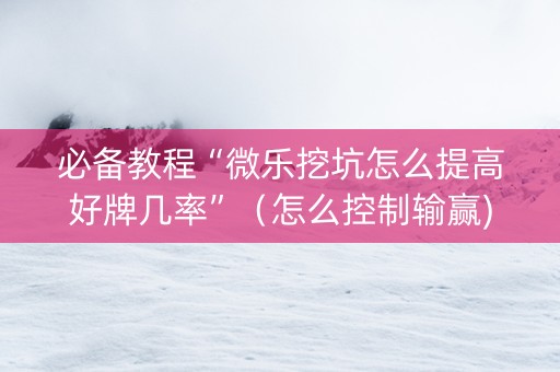 必备教程“微乐挖坑怎么提高好牌几率”（怎么控制输赢)