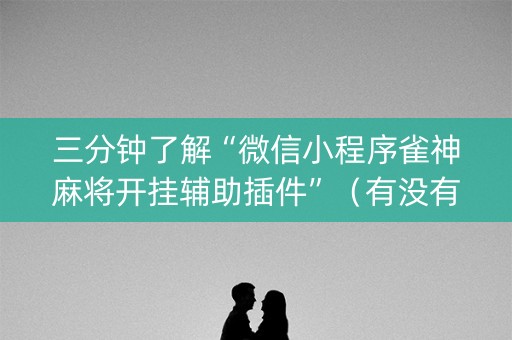 三分钟了解“微信小程序雀神麻将开挂辅助插件”（有没有猫腻)