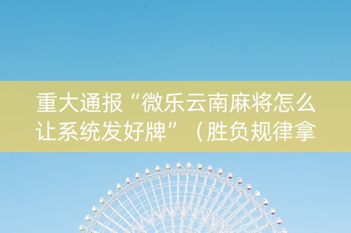 重大通报“微乐云南麻将怎么让系统发好牌”（胜负规律拿好牌)