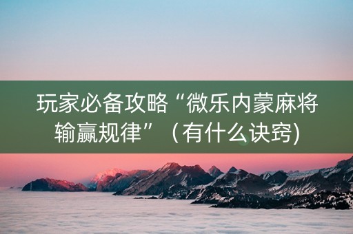 玩家必备攻略“微乐内蒙麻将输赢规律”（有什么诀窍)