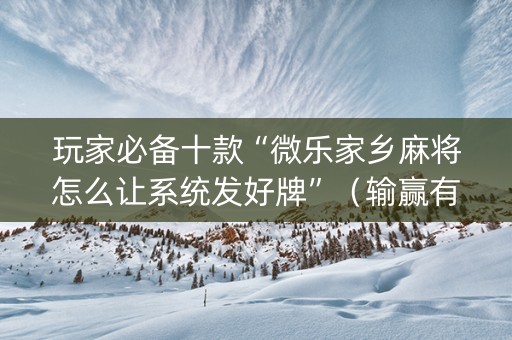 玩家必备十款“微乐家乡麻将怎么让系统发好牌”（输赢有什么规律)