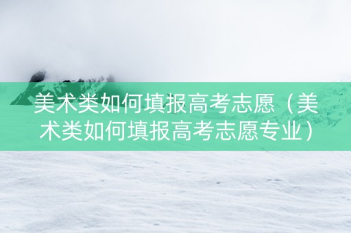 美术类如何填报高考志愿（美术类如何填报高考志愿专业）