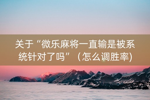 关于“微乐麻将一直输是被系统针对了吗”（怎么调胜率)