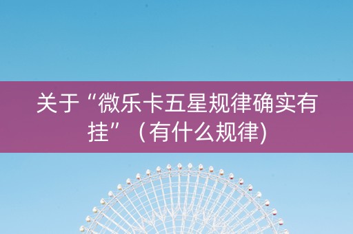 关于“微乐卡五星规律确实有挂”（有什么规律)
