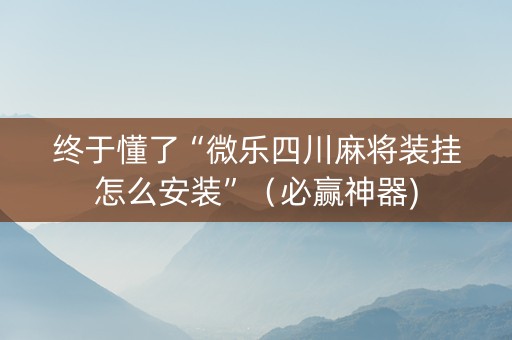 终于懂了“微乐四川麻将装挂怎么安装”（必赢神器)