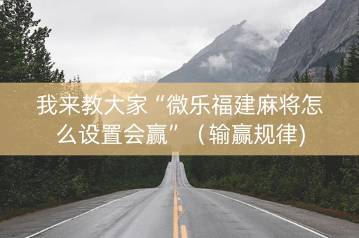 我来教大家“微乐福建麻将怎么设置会赢”（输赢规律)