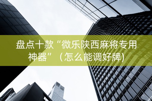 盘点十款“微乐陕西麻将专用神器”（怎么能调好牌)