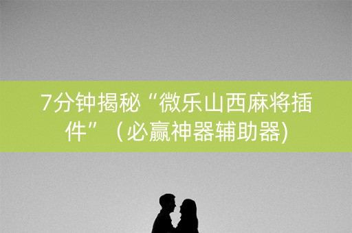 7分钟揭秘“微乐山西麻将插件”（必赢神器辅助器)