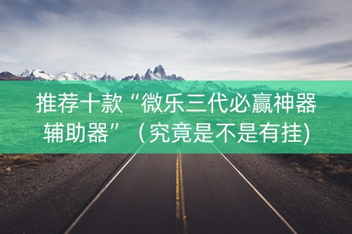 推荐十款“微乐三代必赢神器辅助器”（究竟是不是有挂)