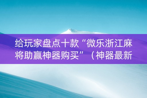 给玩家盘点十款“微乐浙江麻将助赢神器购买”（神器最新免费)
