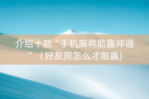 介绍十款“手机麻将助赢神器”（好友房怎么才能赢)