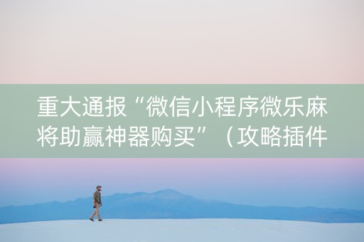 重大通报“微信小程序微乐麻将助赢神器购买”（攻略插件)