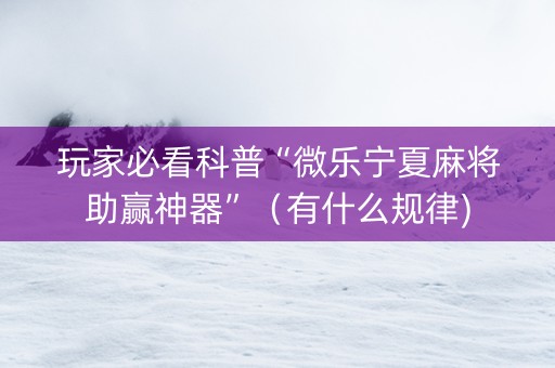 玩家必看科普“微乐宁夏麻将助赢神器”（有什么规律)