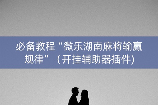 必备教程“微乐湖南麻将输赢规律”（开挂辅助器插件)