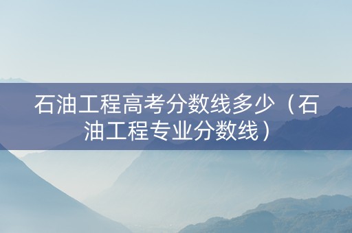石油工程高考分数线多少（石油工程专业分数线）