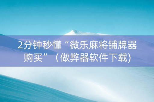 2分钟秒懂“微乐麻将铺牌器购买”（做弊器软件下载)