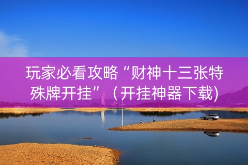 玩家必看攻略“财神十三张特殊牌开挂”（开挂神器下载)