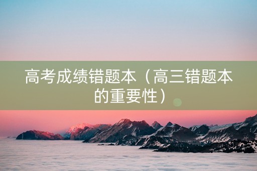 高考成绩错题本（高三错题本的重要性）